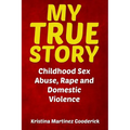 My True Story: Childhood Sex Abuse, Rape and Domestic Violence