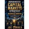 Advanced Capital Markets Strategy for Business Owners: How to Build Multiple Exit Paths, Increase Valuation, and Maximize Long-Term Wealth
