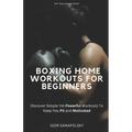 Boxing Home Workouts For Beginners: Discover Simple Training Workouts To Keep You Fit and Motivated (Self Improvement Series)
