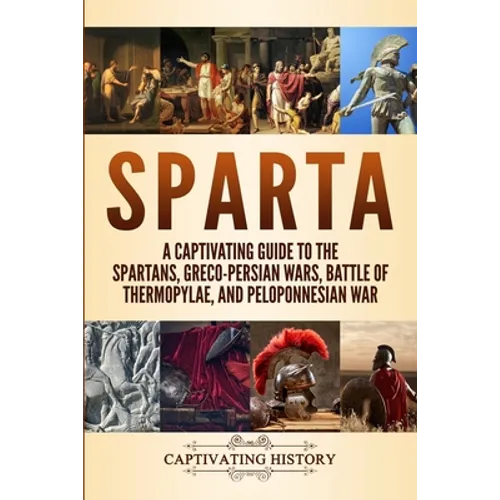 Sparta: A Captivating Guide to the Spartans, Greco-Persian Wars, Battle of Thermopylae, and Peloponnesian War