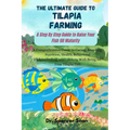 The Ultimate Guide to Tilapia Farming: A Step By Step Guide to Raise Your Fish till Maturity: A Comprehensive Guide to Caring, Breeding, Nutrition, He