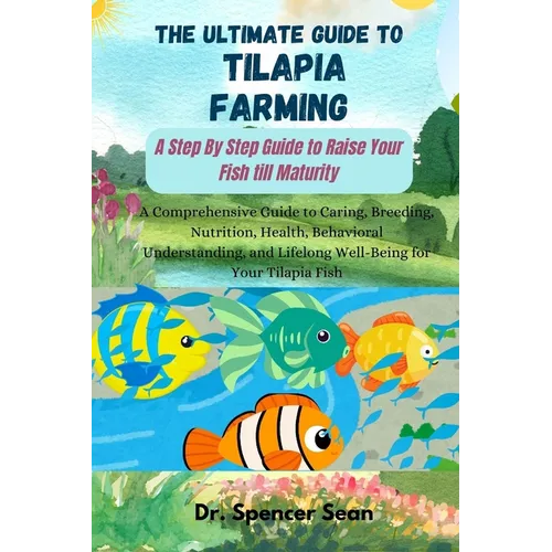 The Ultimate Guide to Tilapia Farming: A Step By Step Guide to Raise Your Fish till Maturity: A Comprehensive Guide to Caring, Breeding, Nutrition, He