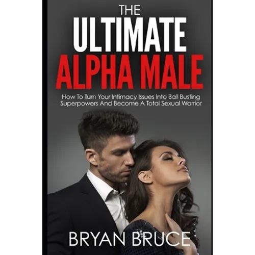 The Ultimate Alpha Male: How To Turn Your Intimacy Issues Into Ball Busting Superpowers And Become A Total Sexual Warrior