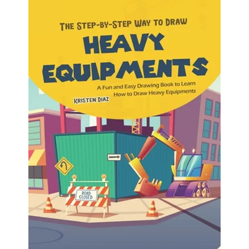 The Step-by-Step Way to Draw Heavy Equipments: A Fun and Easy Drawing Book to Learn How to Draw Heavy Equipments