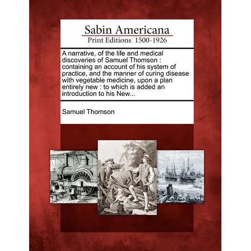 A Narrative, of the Life and Medical Discoveries of Samuel Thomson: Containing an Account of His System of Practice, and the Manner of Curing Disease