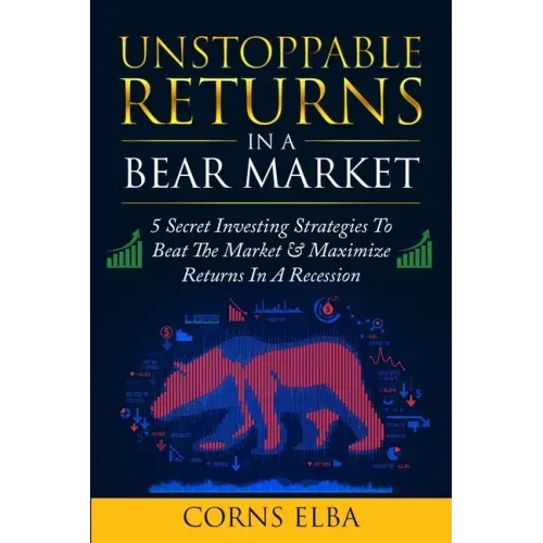 Unstoppable Returns In a Bear Market: 5 Secret Investing Strategies To Beat The Market & Maximize Returns In A Recession