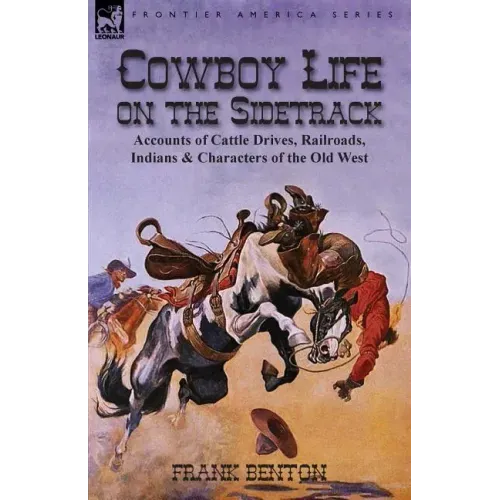 Cowboy Life on the Sidetrack: Accounts of Cattle Drives, Railroads, Indians & Characters of the Old West