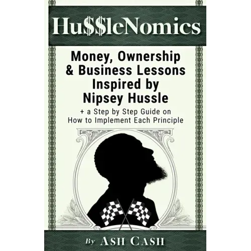 HussleNomics: Money, Ownership & Business Lessons Inspired by Nipsey Hussle + a Step by Step Guide on How to Implement Each Principl