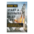 How To Start A Business In 27 Days: A Step-By-Step Guide That Anyone Can Use to Achieve Business Ownership