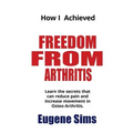 How I Achieved Freedom From Arthritis: Learn the secrets that can reduce pain and increase movement in Osteoarthritis