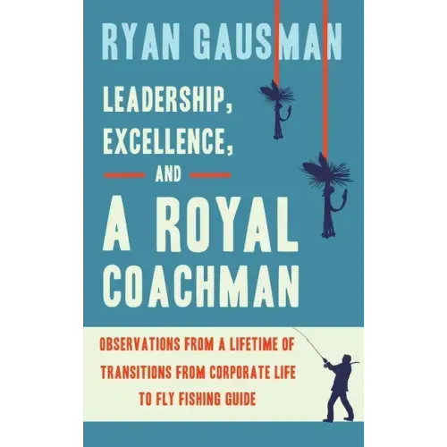 Leadership, Excellence, and a Royal Coachman: Observations from a Lifetime of Transitions from Corporate Life to Fly Fishing Guide