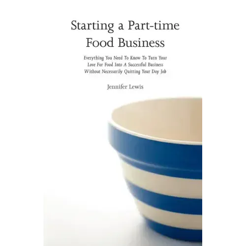 Starting a Part-time Food Business: Everything You Need to Know to Turn Your Love for Food Into a Successful Business Without Necessarily Quitting You