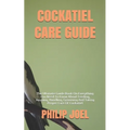 Cockatiel Care Guide: The Ultimate Guide Book On Everything You Need To Know About Feeding, Housing, Handling, Grooming And Taking Proper Ca