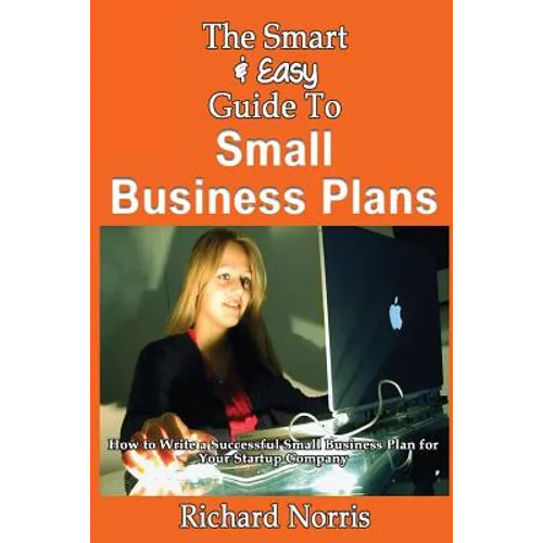 The Smart & Easy Guide To Small Business Plans: How to Write a Successful Small Business Plan for Your Startup Company