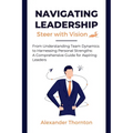 Navigating Leadership: From Understanding Team Dynamics to Harnessing Personal Strengths: A Comprehensive Guide for Aspiring Leaders
