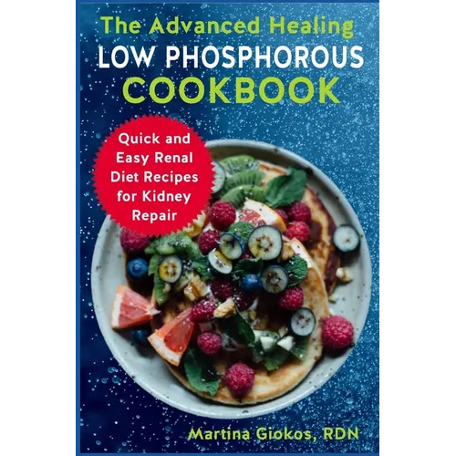 The Advanced Healing Low Phosphorous Cookbook: Quick and Easy Renal Diet Recipes for Kidney Repair