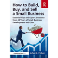How to Build, Buy, and Sell a Small Business: Essential Tips and Expert Guidance from 40 Years of Small Business Development