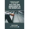 A Practical Guide to the Law of Bullying and Harassment in the Workplace