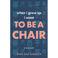 When I Grow Up I Want to Be a Chair: A Memoir