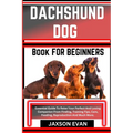 Dachshund Dog Book for Beginners: Essential Guide To Raise Your Perfect And Loving Companion From Finding, Training Tips, Care, Feeding, Reproduction