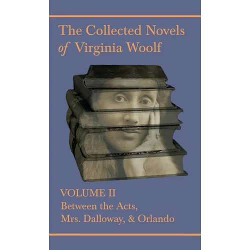 The Collected Novels of Virginia Woolf - Volume II - Between the Acts, Mrs. Dalloway, & Orlando