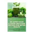 40 Super Food & Super Smoothie Recipes For Better Health: Feel Amazing, Lose Weight, and Gain Unlimited Energy