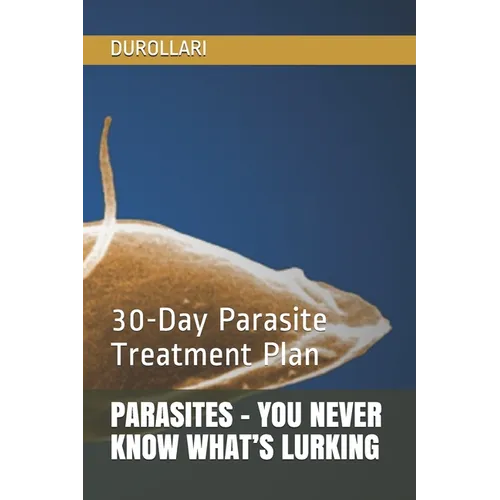 Parasites - You Never Know What's Lurking: 30-Day Parasite Treatment Plan
