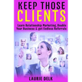 Keep Those Clients: Learn Relationship Marketing, Double Your Business, & Get Endless Referrals