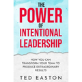 The Power Of Intentional Leadership: How You Can Transform Your Team To Produce Extraordinary Results