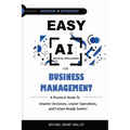 Easy AI for Business Management: A Practical Guide to Smarter Decisions, Leaner Operations, and Future-Ready Teams!