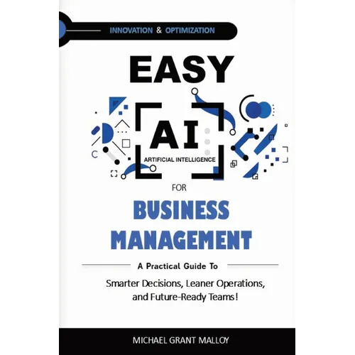 Easy AI for Business Management: A Practical Guide to Smarter Decisions, Leaner Operations, and Future-Ready Teams!