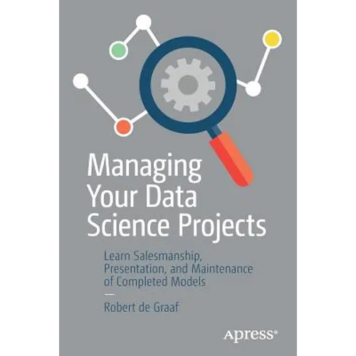 Managing Your Data Science Projects: Learn Salesmanship, Presentation, and Maintenance of Completed Models