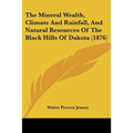 The Mineral Wealth, Climate And Rainfall, And Natural Resources Of The Black Hills Of Dakota (1876)