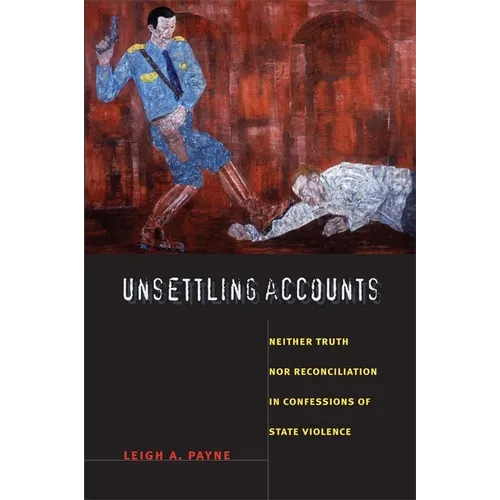 Unsettling Accounts: Neither Truth Nor Reconciliation in Confessions of State Violence