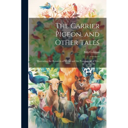 The Carrier Pigeon, and Other Tales: Illustrating the Rewards of Virtue and the Punishment of Vice