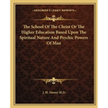 The School Of The Christ Or The Higher Education Based Upon The Spiritual Nature And Psychic Powers Of Man