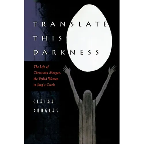 Translate This Darkness: The Life of Christiana Morgan, the Veiled Woman in Jung's Circle