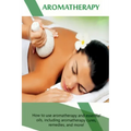 Aromatherapy: How to use aromatherapy and essential oils, including aromatherapy cures, remedies, and more!