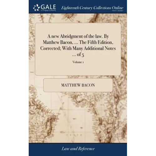 A new Abridgment of the law. By Matthew Bacon, ... The Fifth Edition, Corrected; With Many Additional Notes ... of 5; Volume 1