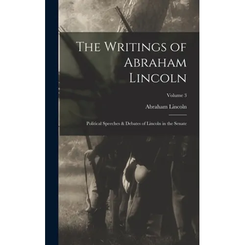 The Writings of Abraham Lincoln: Political Speeches & Debates of Lincoln in the Senate; Volume 3