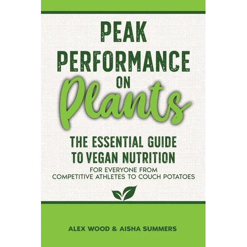 Peak Performance on Plants: The Essential Guide to Vegan Nutrition for Everyone from Competitive Athletes to Couch Potatoes