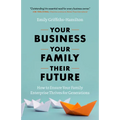 Your Business, Your Family, Their Future: How to Ensure Your Family Enterprise Thrives for Generations