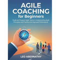 Agile Coaching for Beginners: Guide and Support Agile Teams in Implementing Agile Principles and Practices for Improved Performance