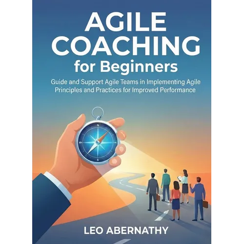 Agile Coaching for Beginners: Guide and Support Agile Teams in Implementing Agile Principles and Practices for Improved Performance