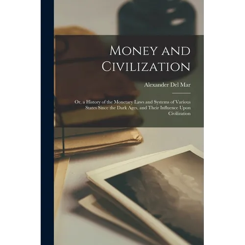 Money and Civilization: Or, a History of the Monetary Laws and Systems of Various States Since the Dark Ages, and Their Influence Upon Civilization