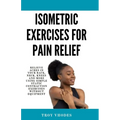 Isometric Exercises for pain relief: Relieve Aches in Your Back, Neck, Knees and More Using Simple Static Contraction Exercises Without Equipment