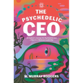 The Psychedelic CEO: An Explorer's Journey into Psychedelics and a New Era of Business Leadership