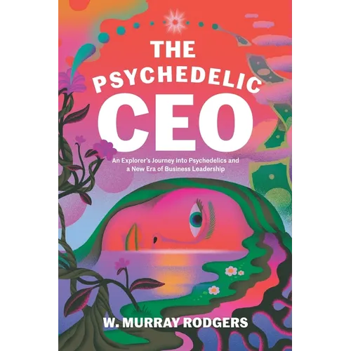 The Psychedelic CEO: An Explorer's Journey into Psychedelics and a New Era of Business Leadership