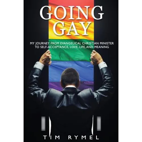 Going Gay My Journey from Evangelical Christian to Self-Acceptance Love, Life and Meaning
