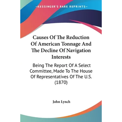 Causes Of The Reduction Of American Tonnage And The Decline Of Navigation Interests: Being The Report Of A Select Committee, Made To The House Of Repr
